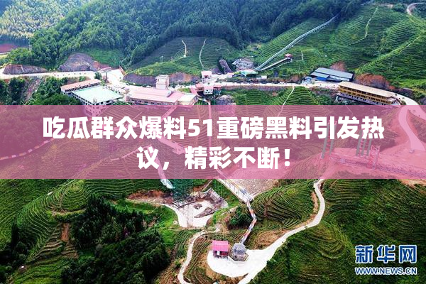吃瓜群众爆料51重磅黑料引发热议，精彩不断！