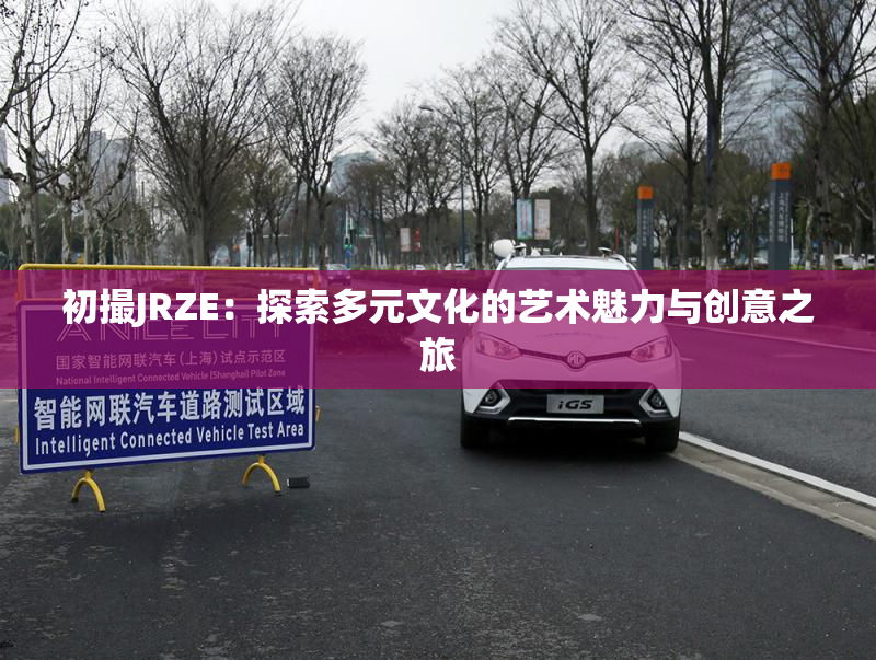 初撮JRZE：探索多元文化的艺术魅力与创意之旅