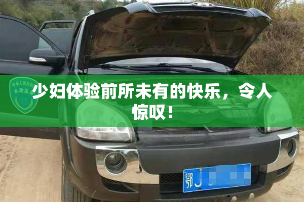 少妇体验前所未有的快乐，令人惊叹！