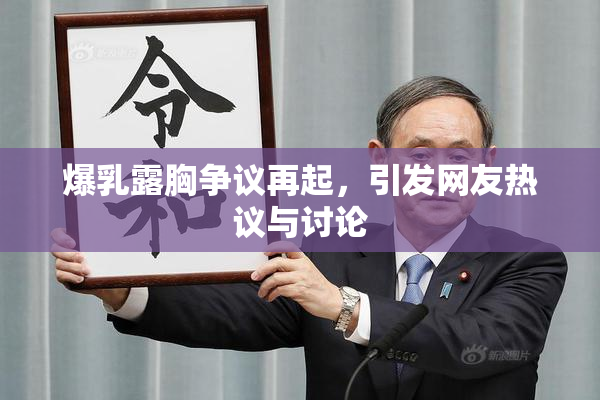 爆乳露胸争议再起，引发网友热议与讨论