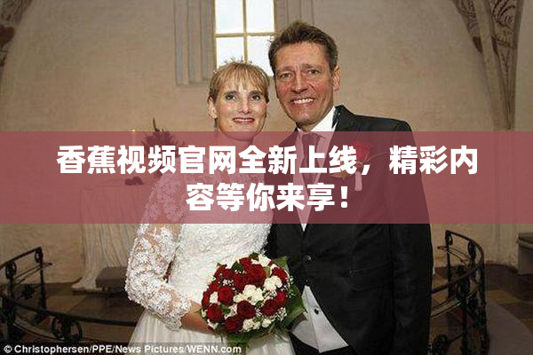 香蕉视频官网全新上线，精彩内容等你来享！
