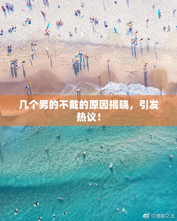 几个男的不戴的原因揭晓，引发热议！
