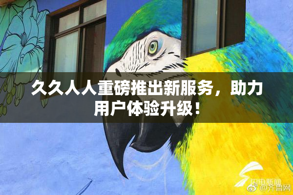 久久人人重磅推出新服务，助力用户体验升级！