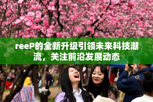 reeP的全新升级引领未来科技潮流，关注前沿发展动态
