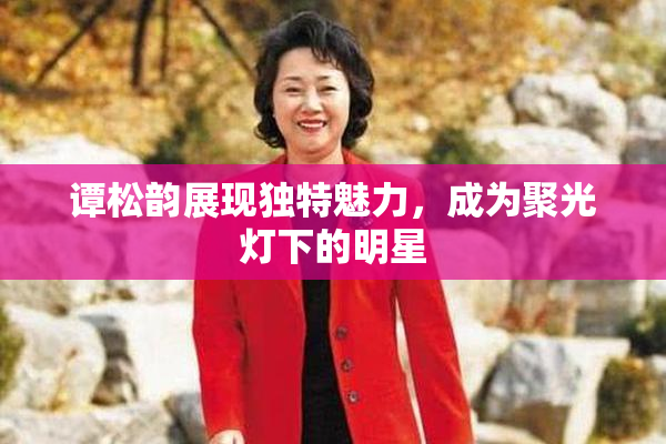 谭松韵展现独特魅力，成为聚光灯下的明星