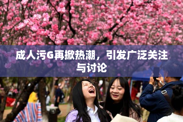 成人污G再掀热潮，引发广泛关注与讨论