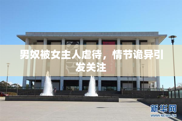 男奴被女主人虐待，情节诡异引发关注