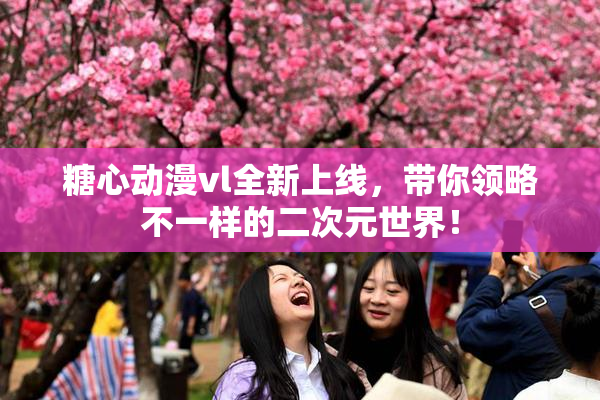糖心动漫vl全新上线，带你领略不一样的二次元世界！