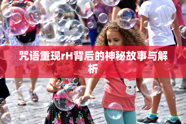 咒语重现rH背后的神秘故事与解析