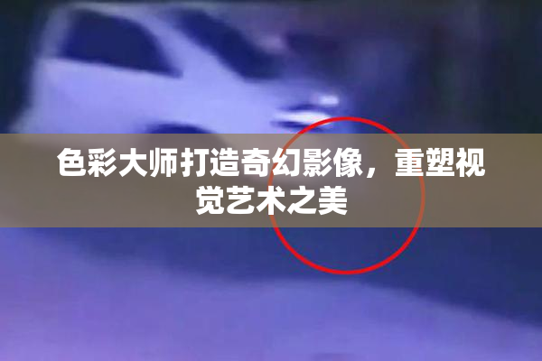 色彩大师打造奇幻影像，重塑视觉艺术之美