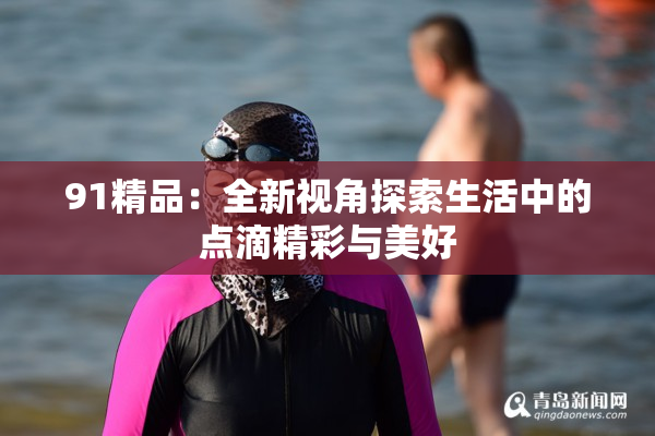 91精品：全新视角探索生活中的点滴精彩与美好