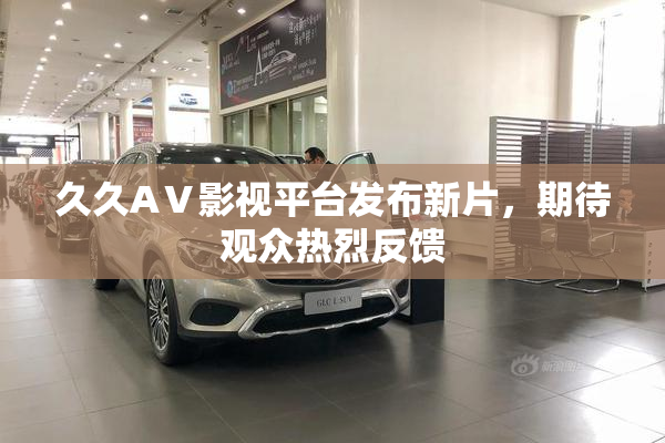 久久AⅤ影视平台发布新片，期待观众热烈反馈