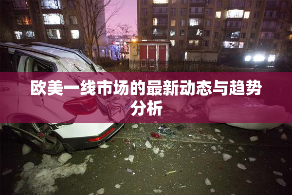 欧美一线市场的最新动态与趋势分析