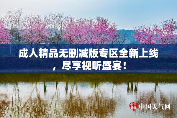成人精品无删减版专区全新上线，尽享视听盛宴！