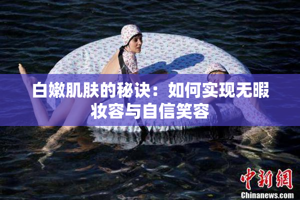 白嫩肌肤的秘诀：如何实现无暇妆容与自信笑容