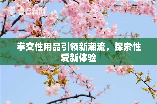 拳交性用品引领新潮流，探索性爱新体验