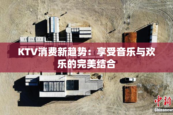 KTV消费新趋势：享受音乐与欢乐的完美结合