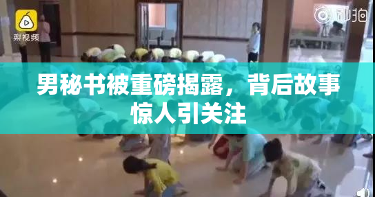 男秘书被重磅揭露，背后故事惊人引关注