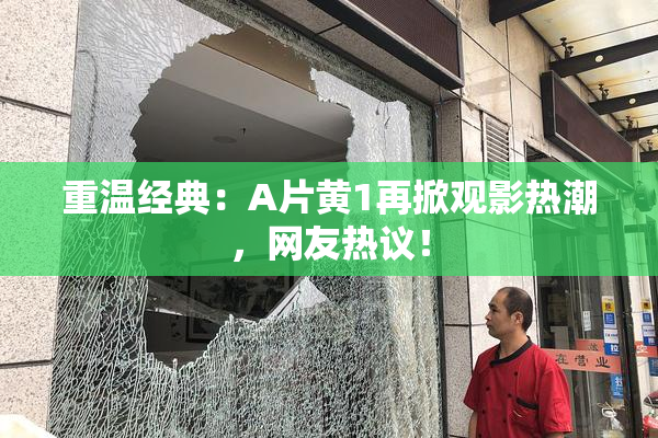 重温经典：A片黄1再掀观影热潮，网友热议！
