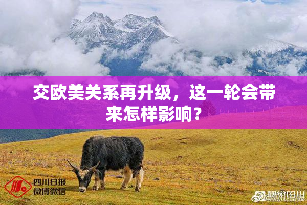 交欧美关系再升级，这一轮会带来怎样影响？