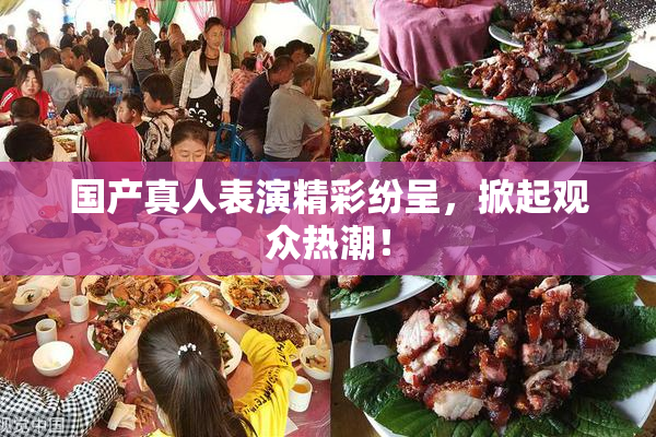 国产真人表演精彩纷呈，掀起观众热潮！