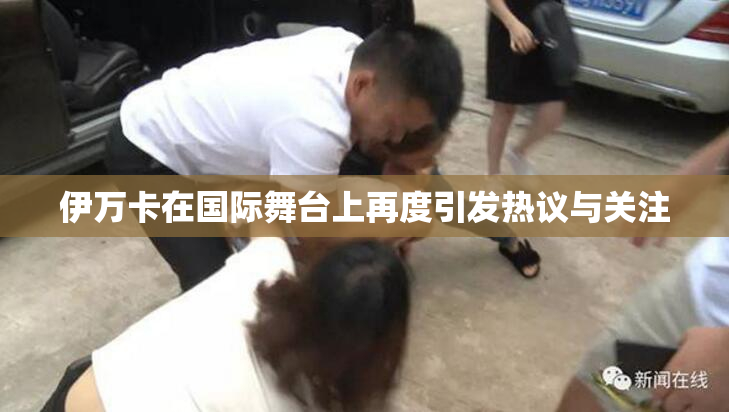 伊万卡在国际舞台上再度引发热议与关注