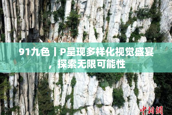 91九色丨P呈现多样化视觉盛宴，探索无限可能性