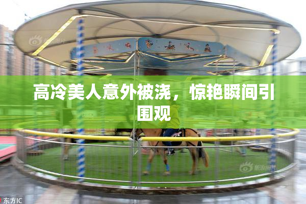 高冷美人意外被浇，惊艳瞬间引围观