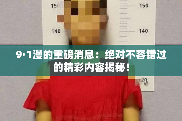9·1漫的重磅消息：绝对不容错过的精彩内容揭秘！