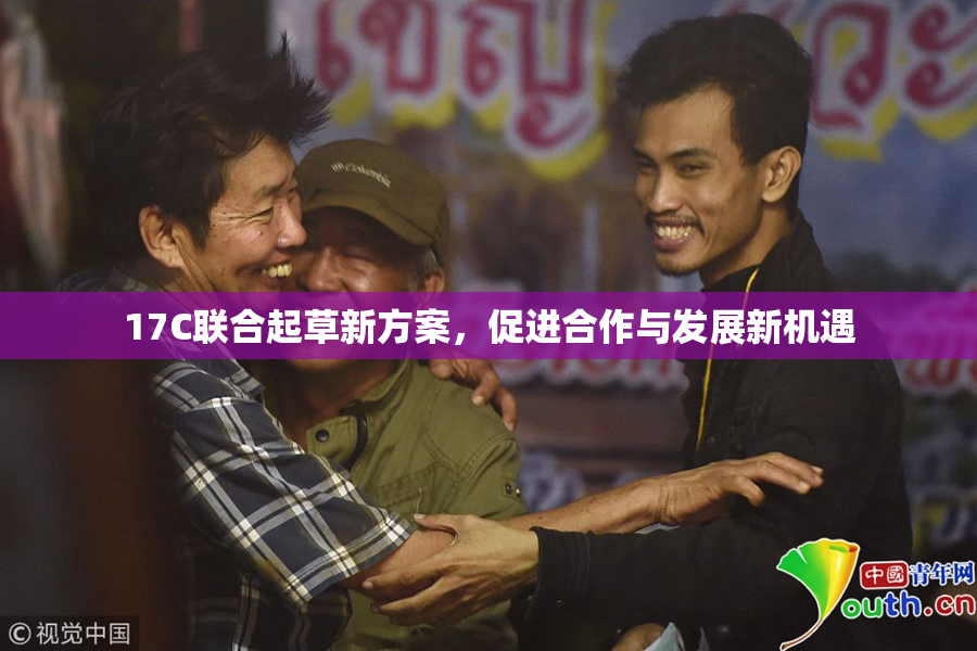 17C联合起草新方案，促进合作与发展新机遇