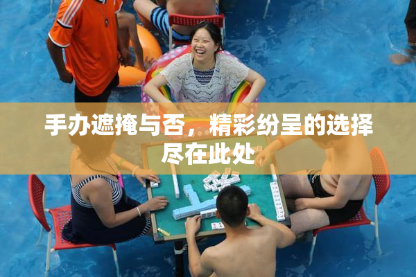 手办遮掩与否，精彩纷呈的选择尽在此处