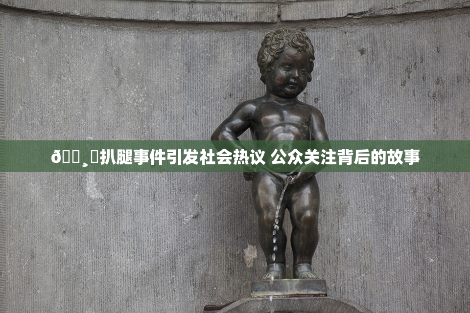 🌸‌扒腿事件引发社会热议 公众关注背后的故事