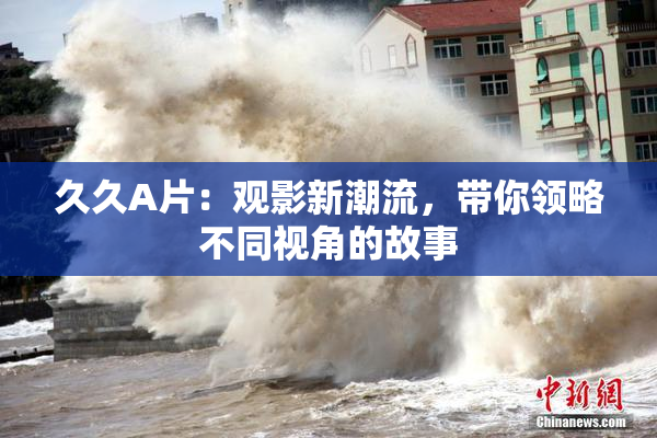 久久A片：观影新潮流，带你领略不同视角的故事