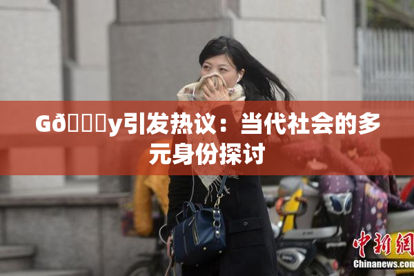 G🈚y引发热议：当代社会的多元身份探讨