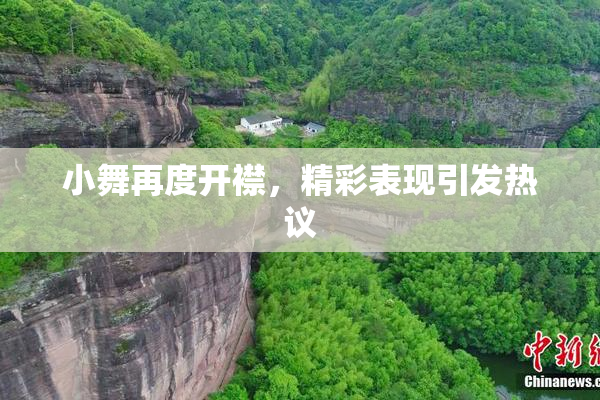 小舞再度开襟，精彩表现引发热议