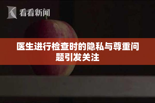 医生进行检查时的隐私与尊重问题引发关注