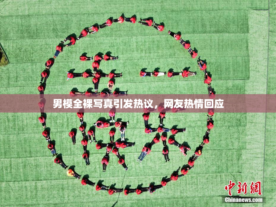男模全裸写真引发热议，网友热情回应