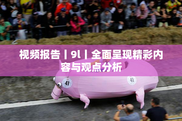 视频报告丨9l丨全面呈现精彩内容与观点分析