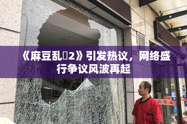 《麻豆乱婬2》引发热议，网络盛行争议风波再起