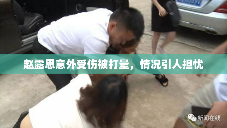 赵露思意外受伤被打晕，情况引人担忧