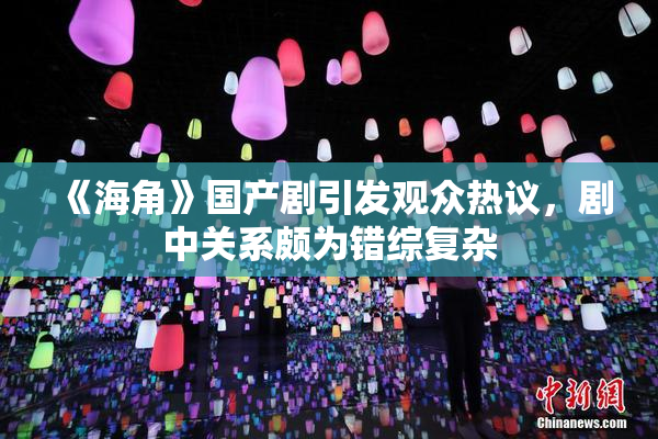 《海角》国产剧引发观众热议，剧中关系颇为错综复杂