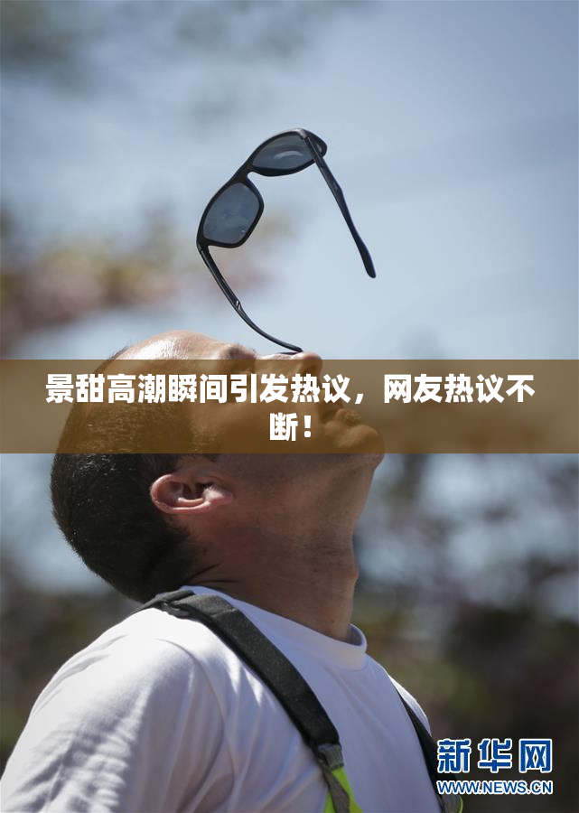 景甜高潮瞬间引发热议，网友热议不断！