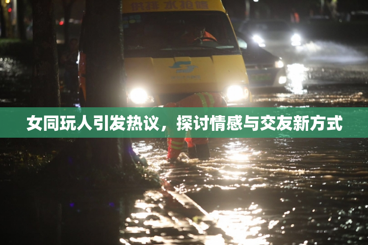 女同玩人引发热议，探讨情感与交友新方式