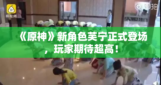 《原神》新角色芙宁正式登场，玩家期待超高！