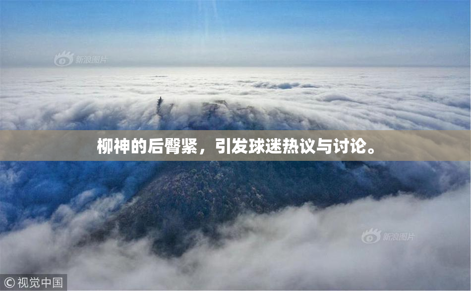 柳神的后臀紧，引发球迷热议与讨论。