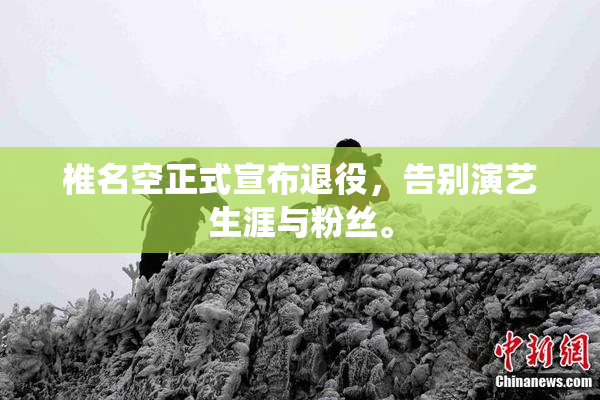 椎名空正式宣布退役，告别演艺生涯与粉丝。