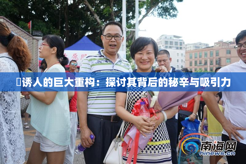 巜诱人的巨大重构：探讨其背后的秘辛与吸引力