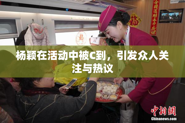 杨颖在活动中被C到，引发众人关注与热议