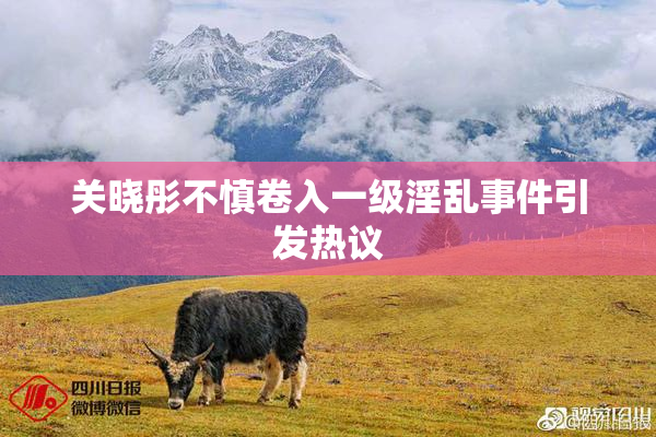 关晓彤不慎卷入一级淫乱事件引发热议