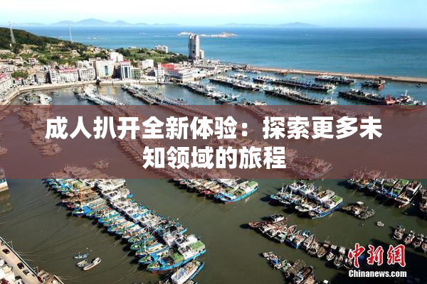 成人扒开全新体验：探索更多未知领域的旅程